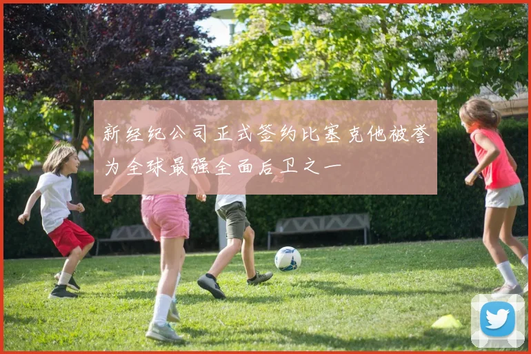 新经纪公司正式签约比塞克他被誉为全球最强全面后卫之一