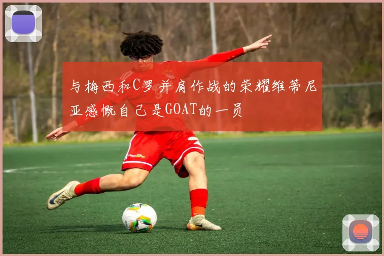 与梅西和C罗并肩作战的荣耀维蒂尼亚感慨自己是GOAT的一员