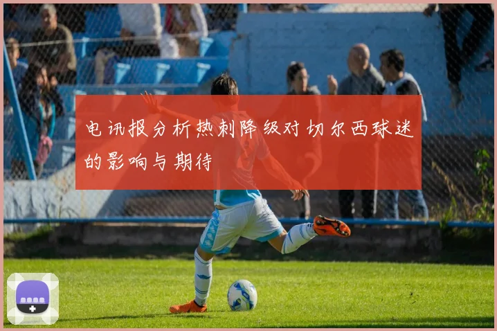 电讯报分析热刺降级对切尔西球迷的影响与期待