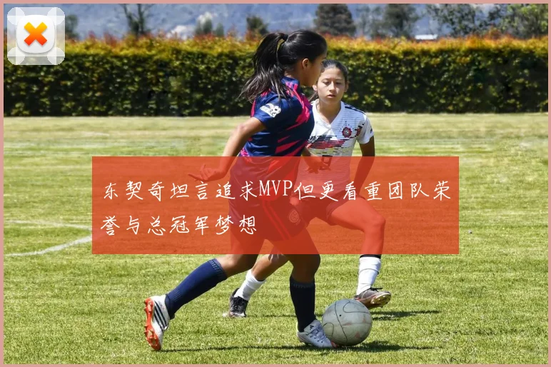 东契奇坦言追求MVP但更看重团队荣誉与总冠军梦想