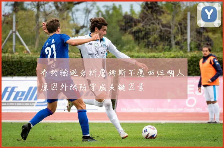 乔约翰逊分析詹姆斯不愿回归湖人原因外线防守成关键因素