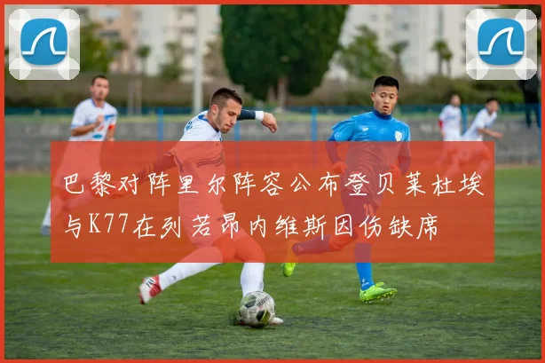 巴黎对阵里尔阵容公布登贝莱杜埃与K77在列若昂内维斯因伤缺席