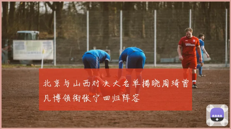 北京与山西对决大名单揭晓周琦曾凡博领衔张宁回归阵容