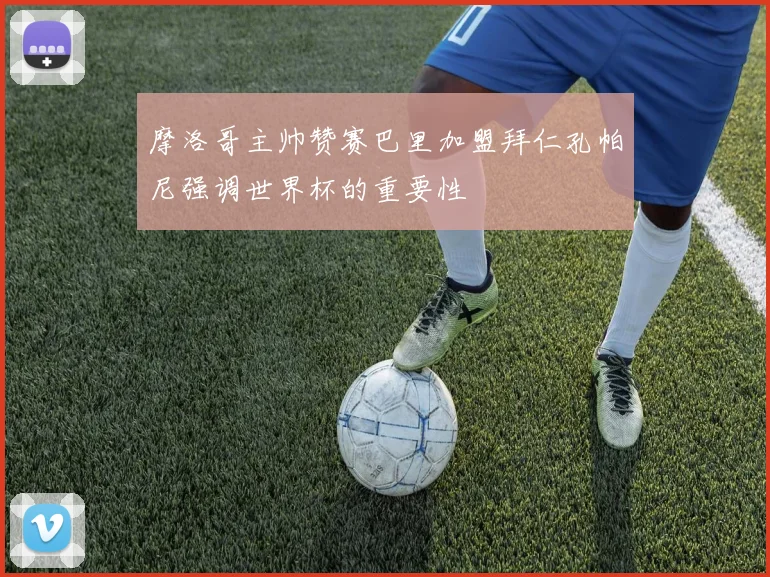 摩洛哥主帅赞赛巴里加盟拜仁孔帕尼强调世界杯的重要性