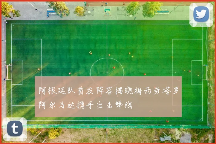 阿根廷队首发阵容揭晓梅西劳塔罗阿尔马达携手出击锋线