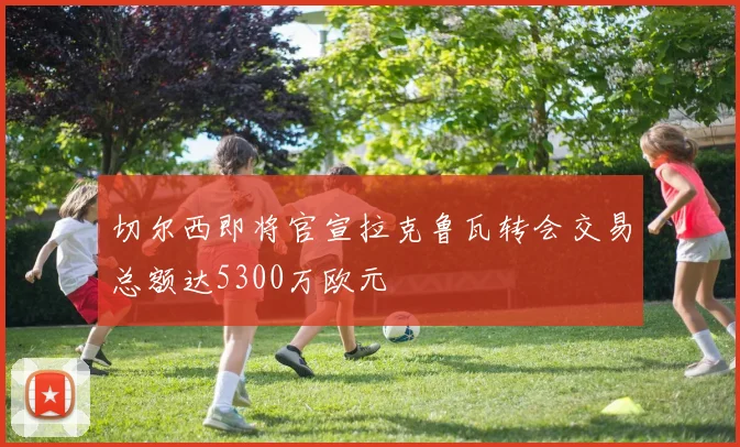 切尔西即将官宣拉克鲁瓦转会交易总额达5300万欧元