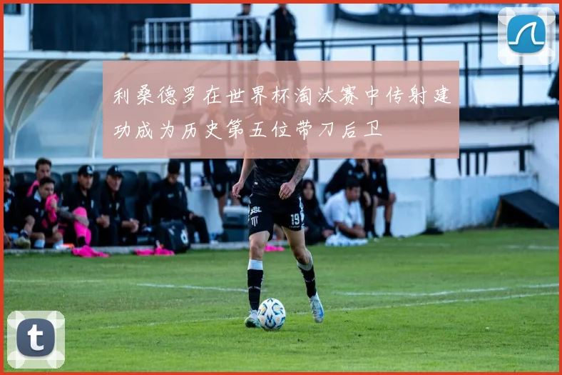 利桑德罗在世界杯淘汰赛中传射建功成为历史第五位带刀后卫