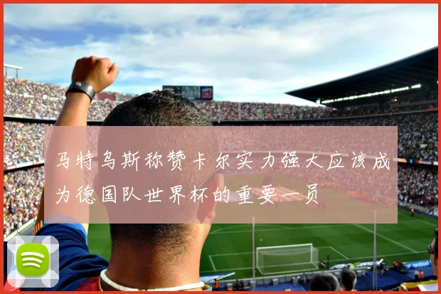 马特乌斯称赞卡尔实力强大应该成为德国队世界杯的重要一员