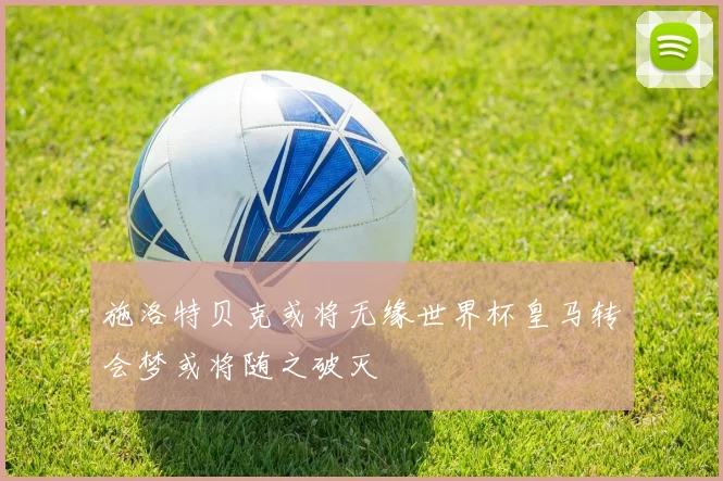 施洛特贝克或将无缘世界杯皇马转会梦或将随之破灭