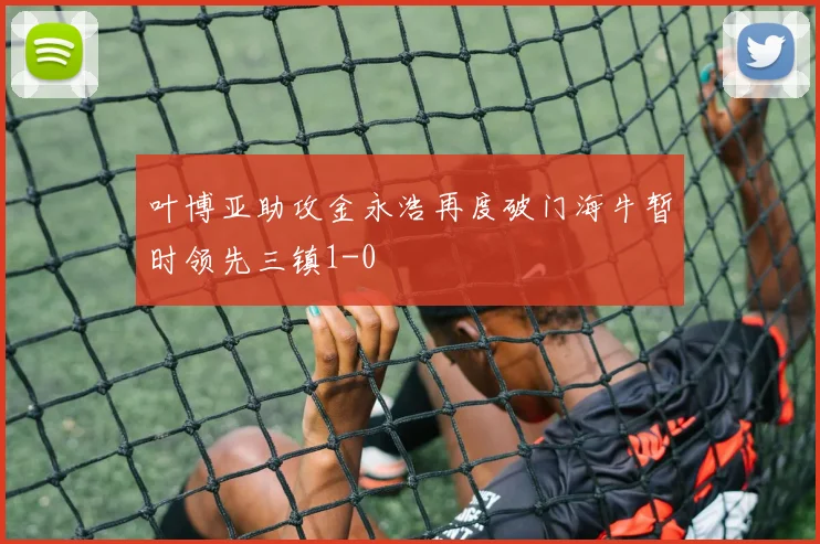 叶博亚助攻金永浩再度破门海牛暂时领先三镇1-0