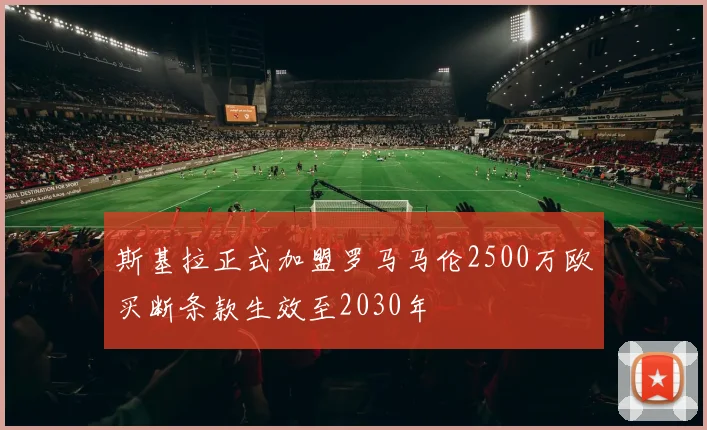斯基拉正式加盟罗马马伦2500万欧买断条款生效至2030年