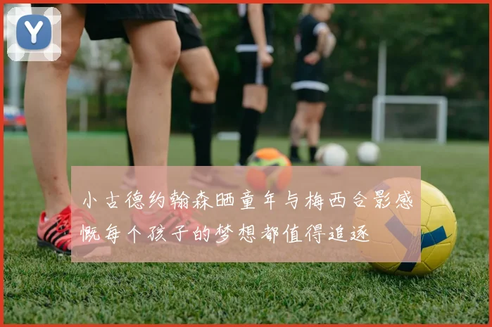 小古德约翰森晒童年与梅西合影感慨每个孩子的梦想都值得追逐