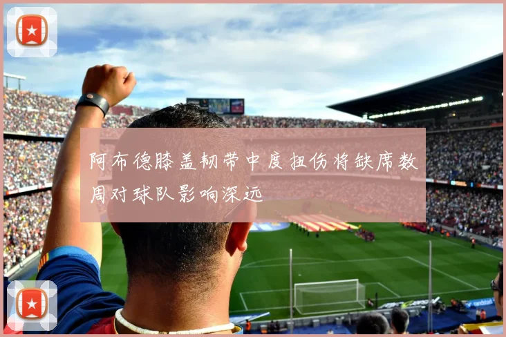 阿布德膝盖韧带中度扭伤将缺席数周对球队影响深远
