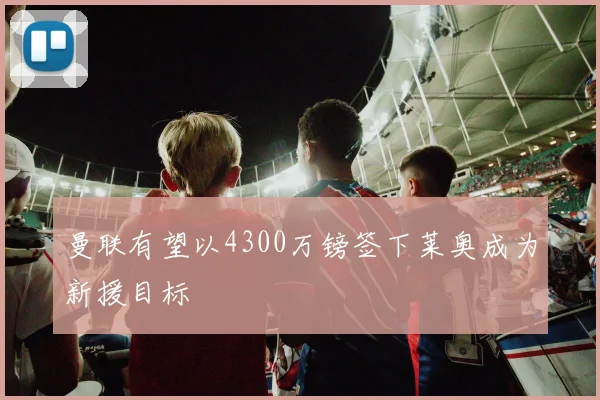 曼联有望以4300万镑签下莱奥成为新援目标