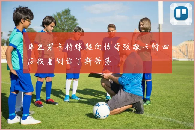 库里穿卡特球鞋向传奇致敬卡特回应我看到你了斯蒂芬