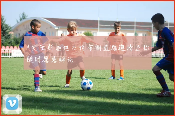 A史密斯拒绝杰伦布朗直播邀请坚称随时愿意辩论