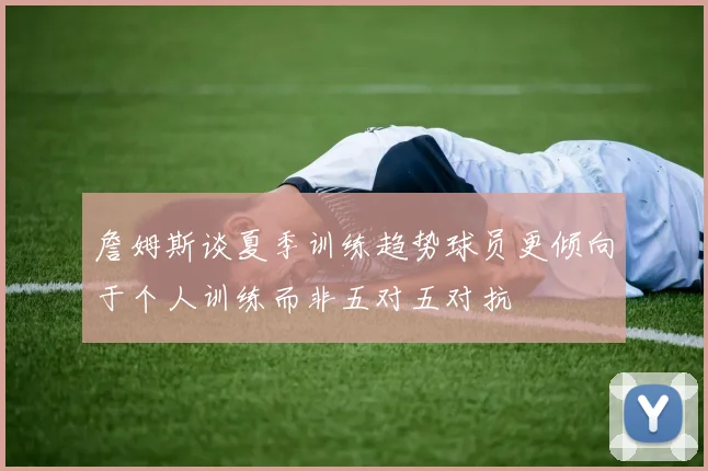 詹姆斯谈夏季训练趋势球员更倾向于个人训练而非五对五对抗