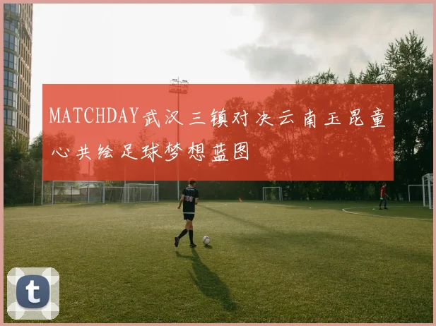 MATCHDAY武汉三镇对决云南玉昆童心共绘足球梦想蓝图