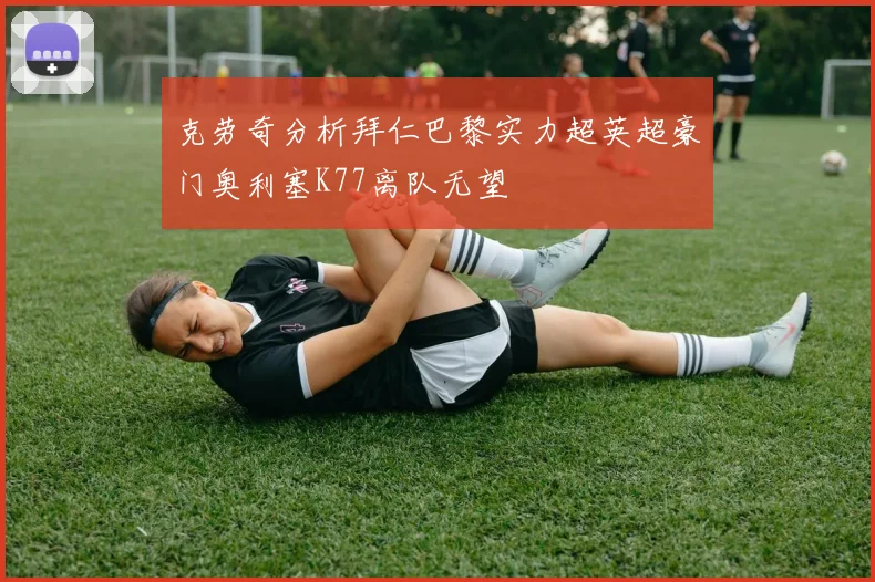 克劳奇分析拜仁巴黎实力超英超豪门奥利塞K77离队无望