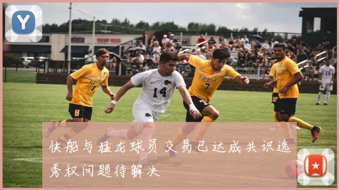 快船与猛龙球员交易已达成共识选秀权问题待解决