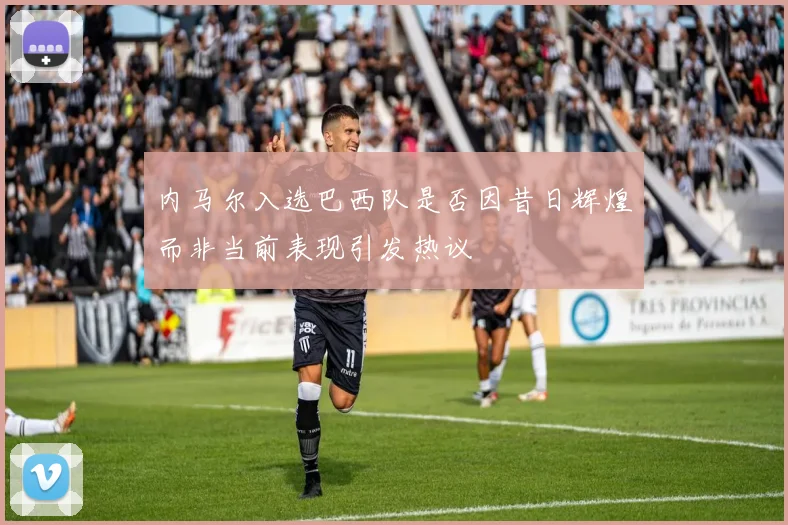 内马尔入选巴西队是否因昔日辉煌而非当前表现引发热议