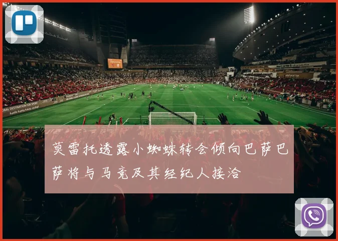 莫雷托透露小蜘蛛转会倾向巴萨巴萨将与马竞及其经纪人接洽