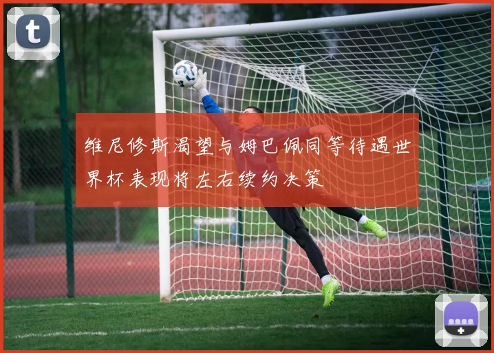 维尼修斯渴望与姆巴佩同等待遇世界杯表现将左右续约决策