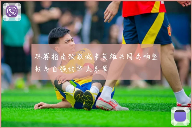 观赛指南致敬城市英雄共同奏响坚韧与自强的华美乐章
