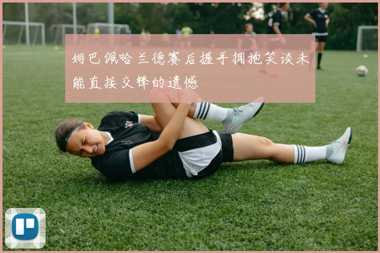 姆巴佩哈兰德赛后握手拥抱笑谈未能直接交锋的遗憾