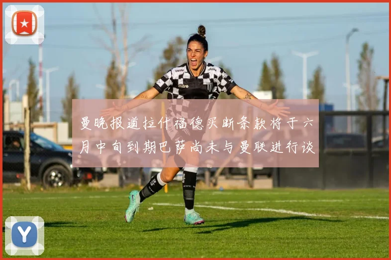 曼晚报道拉什福德买断条款将于六月中旬到期巴萨尚未与曼联进行谈判