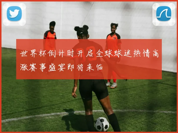 世界杯倒计时开启全球球迷热情高涨赛事盛宴即将来临