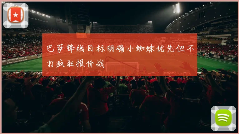 巴萨锋线目标明确小蜘蛛优先但不打疯狂报价战