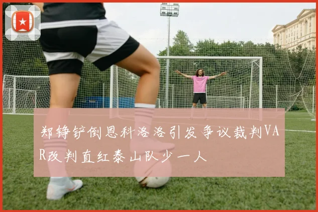 郑铮铲倒恩科洛洛引发争议裁判VAR改判直红泰山队少一人