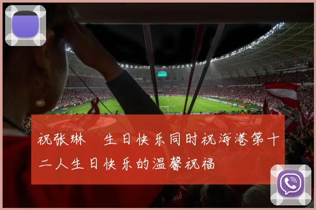 祝张琳芃生日快乐同时祝海港第十二人生日快乐的温馨祝福